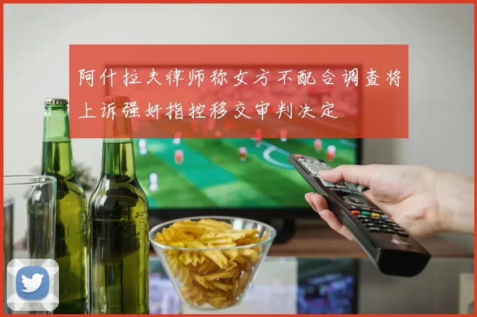 阿什拉夫律师称女方不配合调查将上诉强奸指控移交审判决定