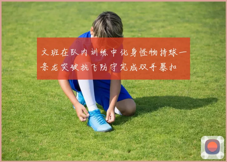 文班在队内训练中化身怪物持球一条龙突破抗飞防守完成双手暴扣