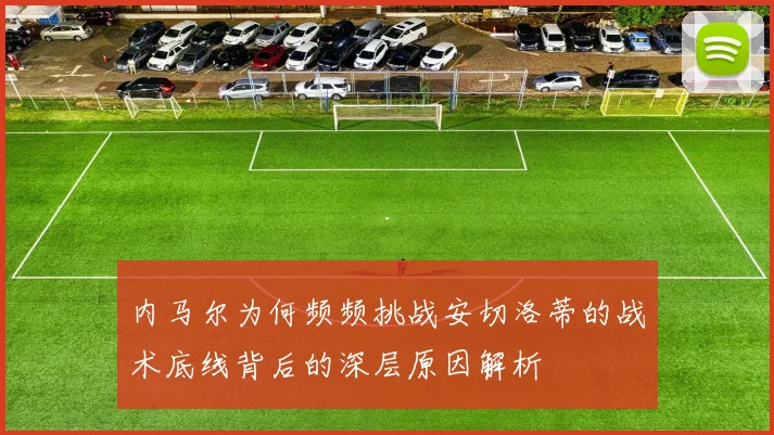 内马尔为何频频挑战安切洛蒂的战术底线背后的深层原因解析