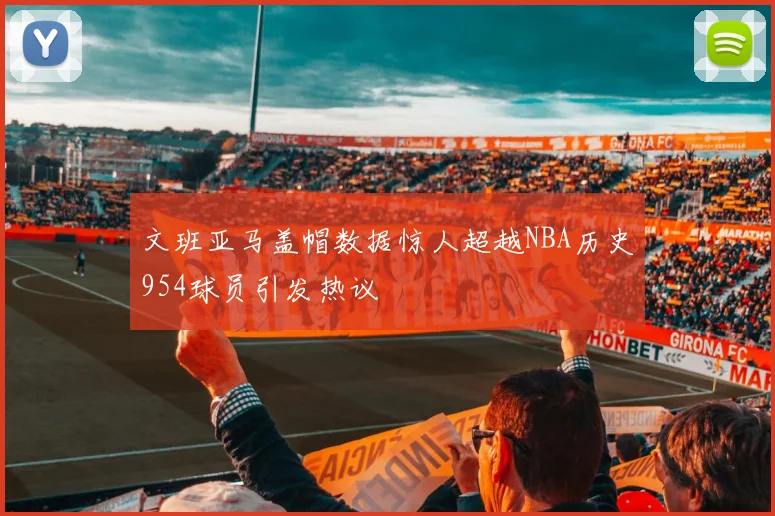 文班亚马盖帽数据惊人超越NBA历史954球员引发热议