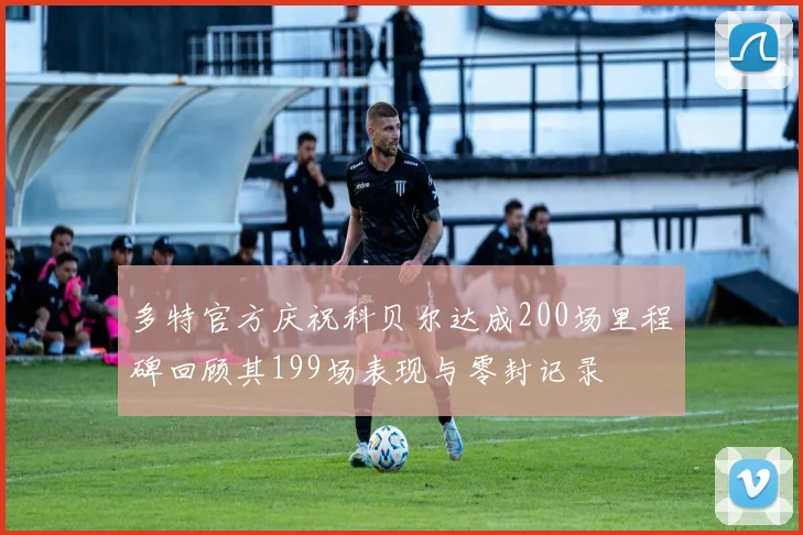 多特官方庆祝科贝尔达成200场里程碑回顾其199场表现与零封记录