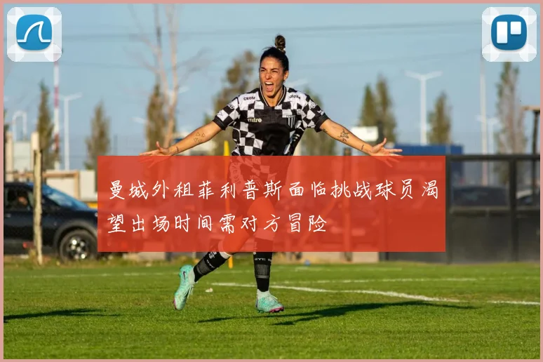 曼城外租菲利普斯面临挑战球员渴望出场时间需对方冒险