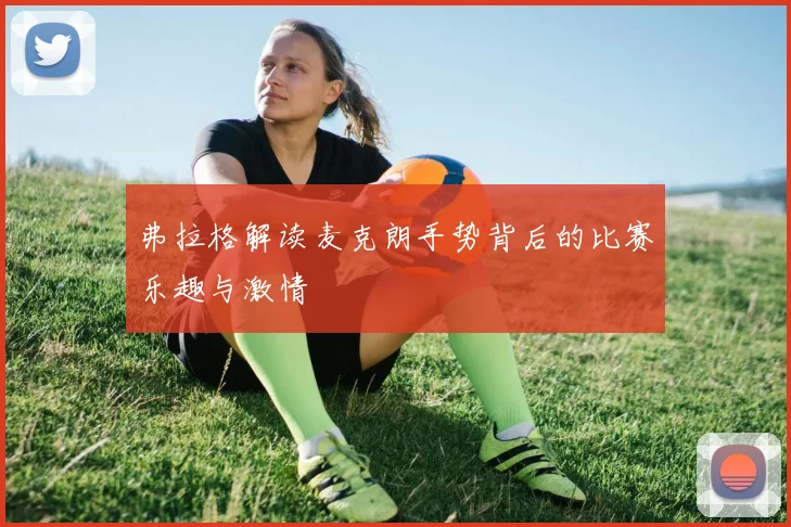弗拉格解读麦克朗手势背后的比赛乐趣与激情