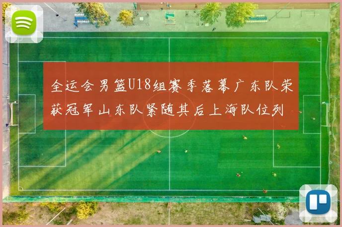 全运会男篮U18组赛季落幕广东队荣获冠军山东队紧随其后上海队位列第三
