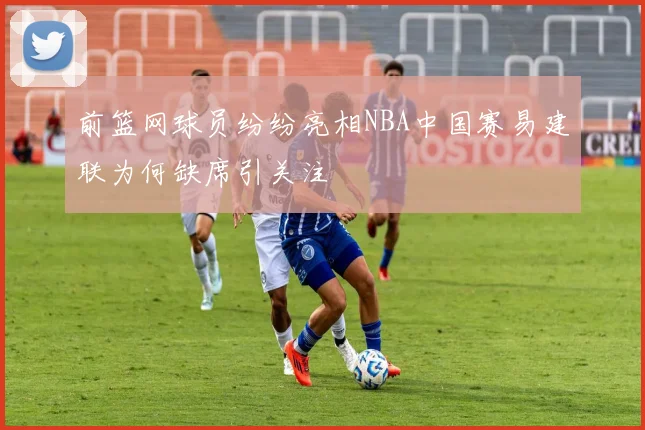 前篮网球员纷纷亮相NBA中国赛易建联为何缺席引关注