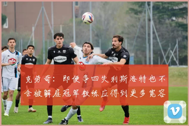 克劳奇：即便争四失利斯洛特也不会被解雇冠军教练应得到更多宽容与理解