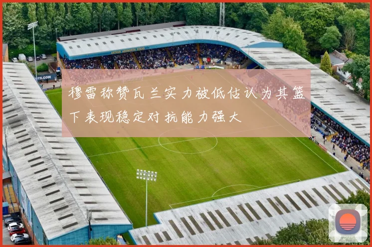 穆雷称赞瓦兰实力被低估认为其篮下表现稳定对抗能力强大