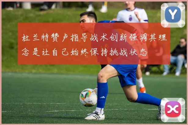 杜兰特赞卢指导战术创新强调其理念是让自己始终保持挑战状态