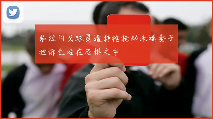 弗拉门戈球员遭持枪抢劫未遂妻子控诉生活在恐惧之中