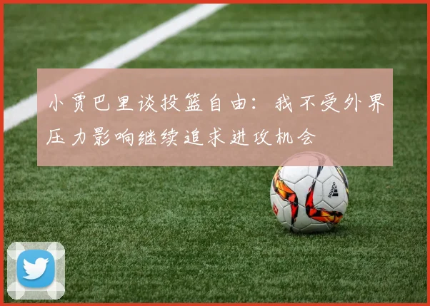 小贾巴里谈投篮自由：我不受外界压力影响继续追求进攻机会