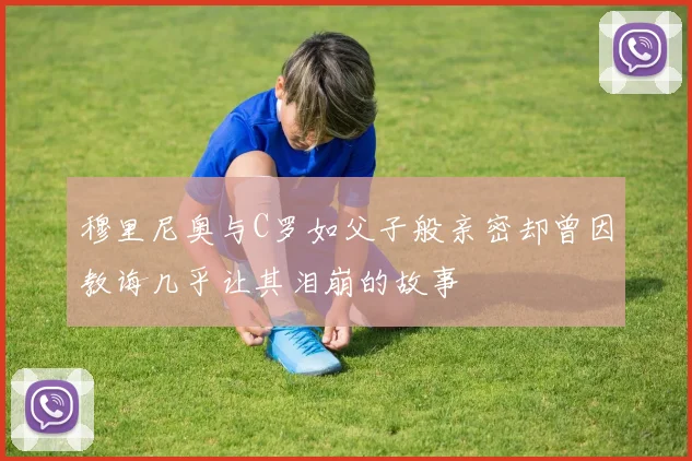 穆里尼奥与C罗如父子般亲密却曾因教诲几乎让其泪崩的故事