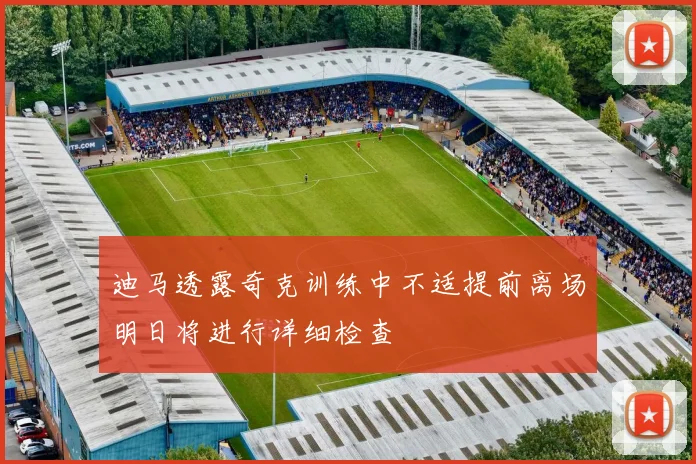 迪马透露奇克训练中不适提前离场明日将进行详细检查