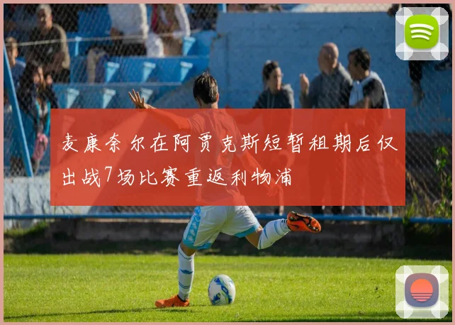 麦康奈尔在阿贾克斯短暂租期后仅出战7场比赛重返利物浦