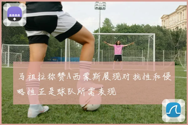 马祖拉称赞A西蒙斯展现对抗性和侵略性正是球队所需表现