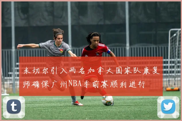 米切尔引入两名加拿大国家队康复师确保广州NBA季前赛顺利进行