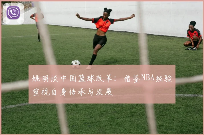 姚明谈中国篮球改革:借鉴NBA经验重视自身传承与发展